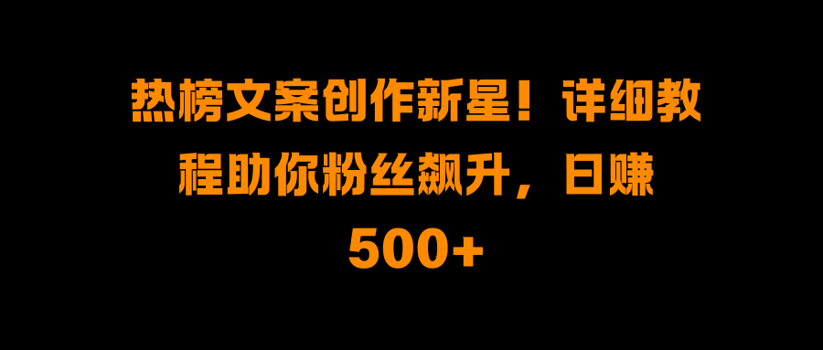 热榜文案创作新星！详细教程助你粉丝飙升，日赚500+-华创网