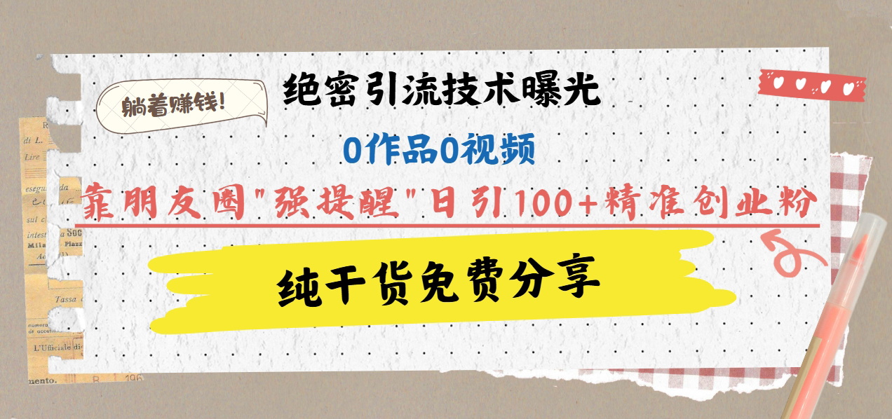 绝密引流技术曝光：0作品0视频，靠朋友圈”强提醒”日引100+精准创业粉，躺着赚钱！-华创网