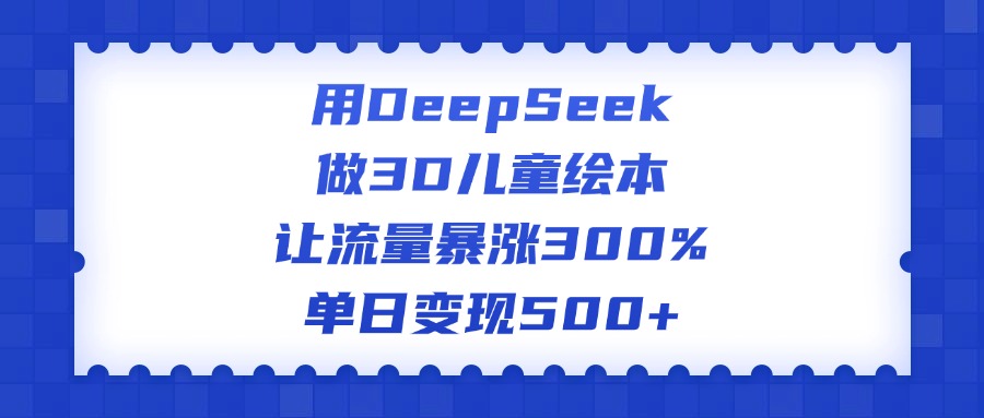 用DeepSeek做3D儿童绘本，让流量暴涨300%，单日变现500+-华创网