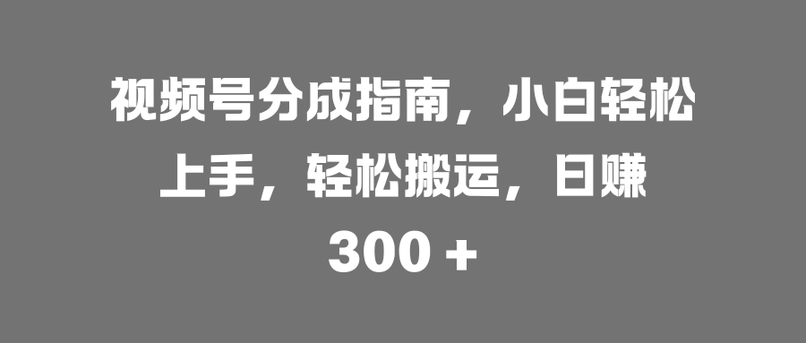 视频号分成指南，小白轻松上手，轻松搬运，日赚 300 +-华创网