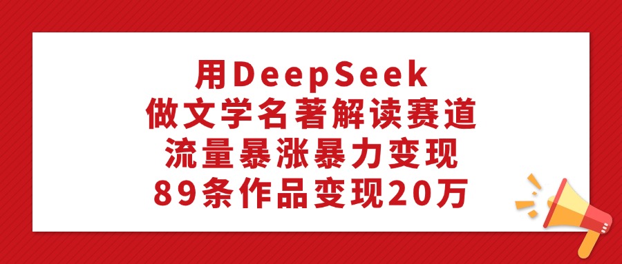 用DeepSeek做文学名著解读赛道，流量暴涨暴力变现，89条作品变现20万-华创网