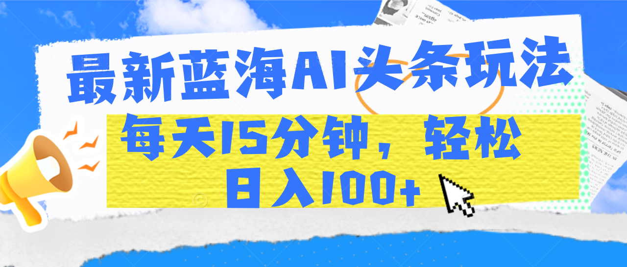 最新蓝海AI头条玩法，每天15分钟，轻松日入100+-华创网