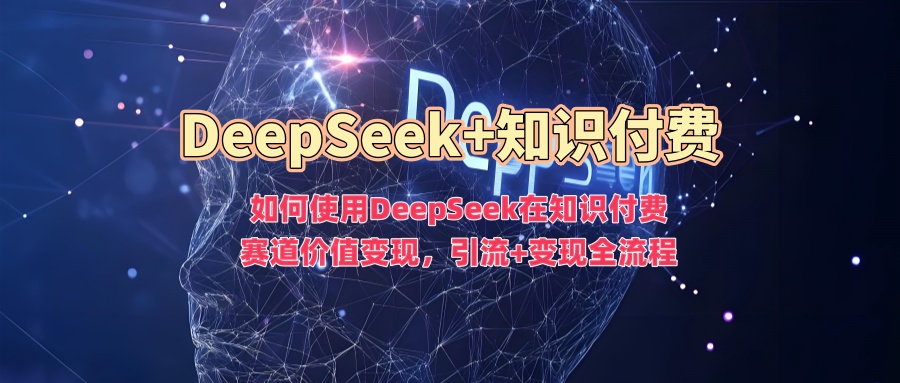 如何使用DeepSeek在知识付费赛道价值变现，引流+变现全流程-华创网