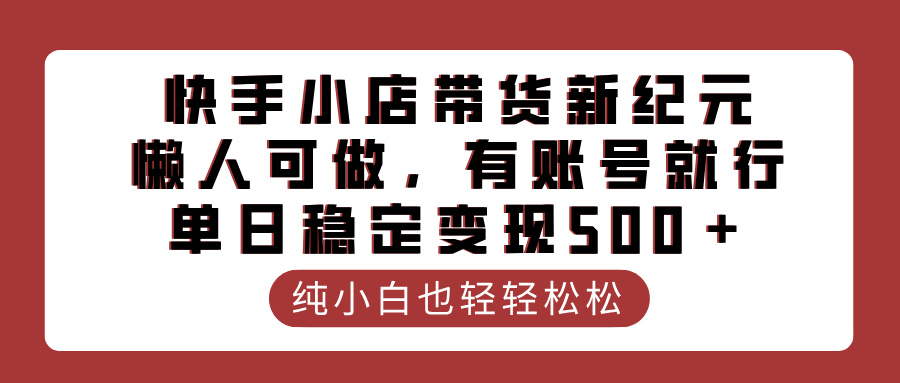 快手小店带货新纪元，懒人可做，有账号就行，单日稳定变现500＋-华创网