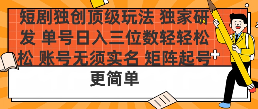 短剧独创顶级玩法 独家研发 单号日入三位数轻轻松松 账号无需实名 矩阵起号更简单-华创网