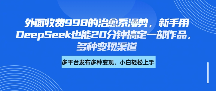 外面收费998的治愈系漫剪，新手用DeepSeek也能20分钟搞定一部作品，多种变现渠道-华创网