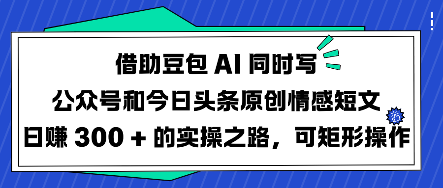 借助豆包 AI 同时写公众号和今日头条原创情感短文日赚 300 + 的实操之路，可矩形操作-华创网