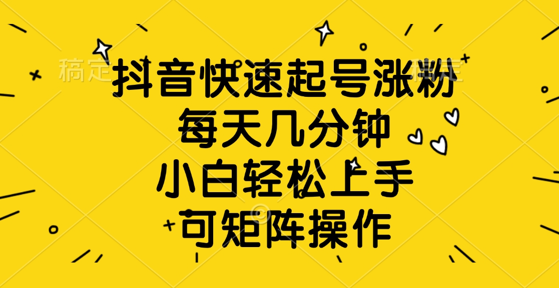 抖音快速起号涨粉，每天几分钟，小白轻松上手、可矩阵操作-华创网