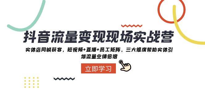 抖音·流量变现现场实战营：实体店同城获客，短视频 直播 员工矩阵，三大维度帮助实体引爆流量业绩倍增-华创网
