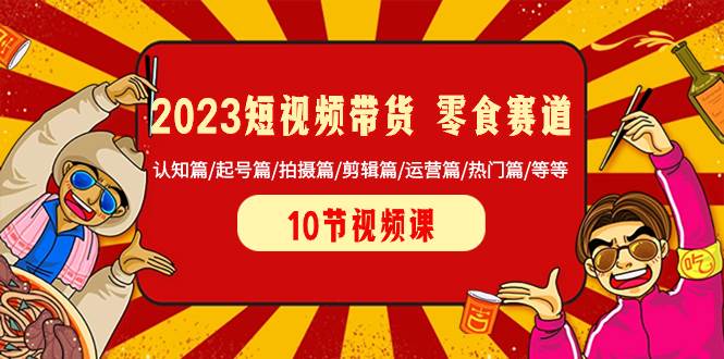 2023短视频带货 零食赛道 认知篇/起号篇/拍摄篇/剪辑篇/运营篇/热门篇/等等-华创网
