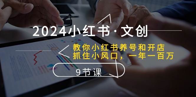 图片[1]-2024小红书·文创：教你小红书养号和开店、抓住小风口 一年一百万 (9节课)-华创网