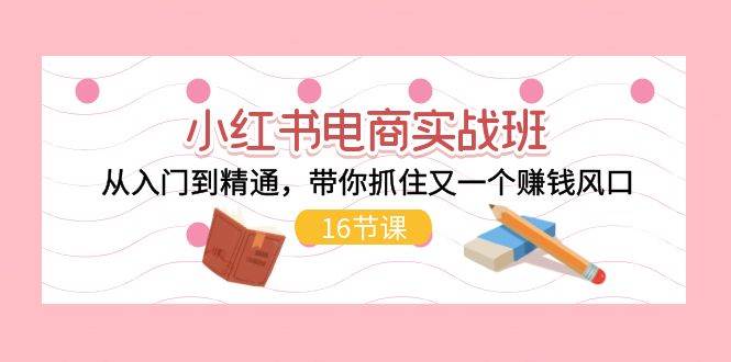 图片[1]-小红书电商实战班，从入门到精通，带你抓住又一个赚钱风口（16节）-华创网